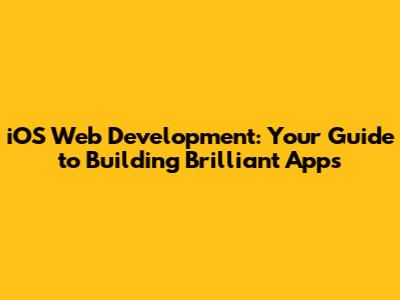 iOS Web Development: Your Guide to Building Brilliant Apps