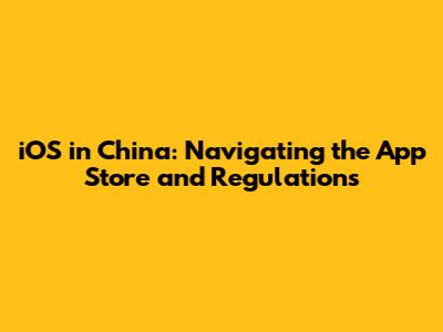 iOS in China: Navigating the App Store and Regulations