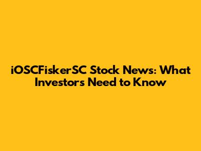 iOSCFiskerSC Stock News: What Investors Need to Know