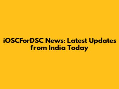 iOSCForDSC News: Latest Updates from India Today