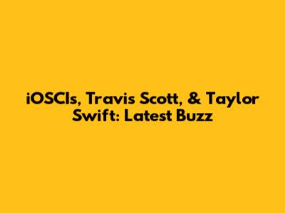 iOSCIs, Travis Scott, & Taylor Swift: Latest Buzz