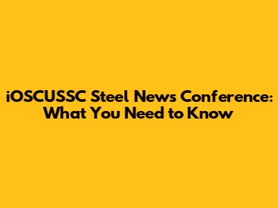 iOSCUSSC Steel News Conference: What You Need to Know