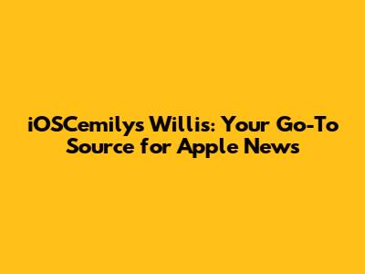 iOSCemilys Willis: Your Go-To Source for Apple News