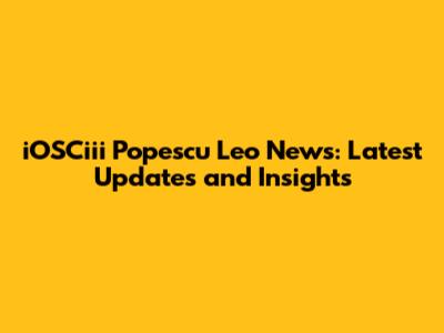iOSCiii Popescu Leo News: Latest Updates and Insights