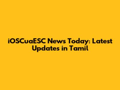 iOSCuaESC News Today: Latest Updates in Tamil