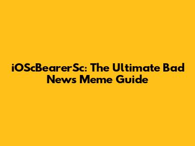 iOScBearerSc: The Ultimate Bad News Meme Guide