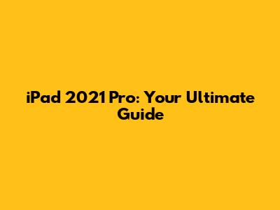 iPad 2021 Pro: Your Ultimate Guide
