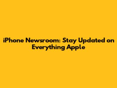 iPhone Newsroom: Stay Updated on Everything Apple
