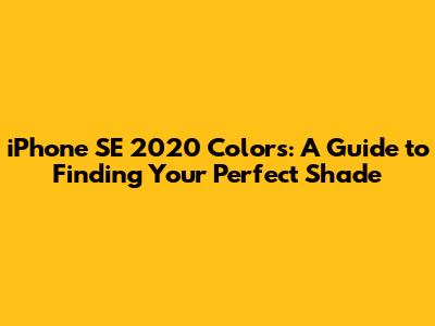 iPhone SE 2020 Colors: A Guide to Finding Your Perfect Shade