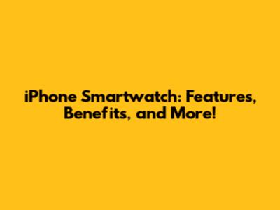 iPhone Smartwatch: Features, Benefits, and More!