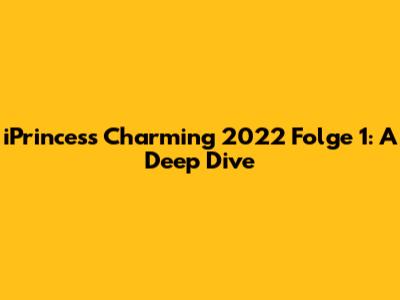 iPrincess Charming 2022 Folge 1: A Deep Dive