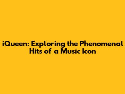 iQueen: Exploring the Phenomenal Hits of a Music Icon