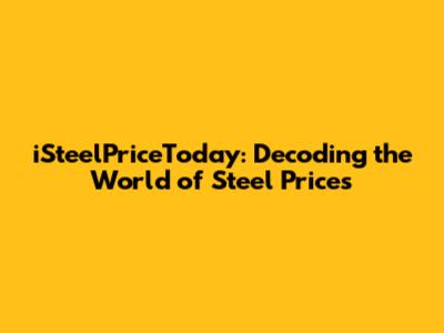 iSteelPriceToday: Decoding the World of Steel Prices