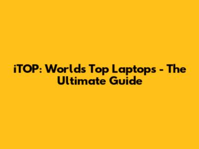 iTOP: World's Top Laptops - The Ultimate Guide