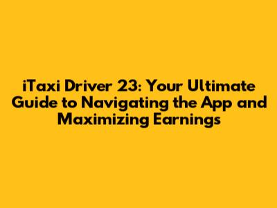 iTaxi Driver 23: Your Ultimate Guide to Navigating the App and Maximizing Earnings