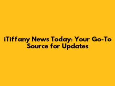 iTiffany News Today: Your Go-To Source for Updates