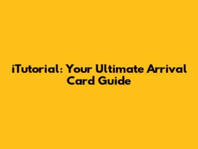 iTutorial: Your Ultimate Arrival Card Guide