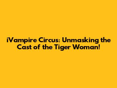 iVampire Circus: Unmasking the Cast of the Tiger Woman!