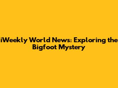iWeekly World News: Exploring the Bigfoot Mystery