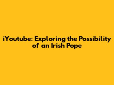 iYoutube: Exploring the Possibility of an Irish Pope