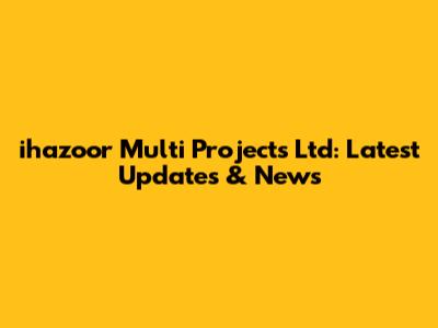 ihazoor Multi Projects Ltd: Latest Updates & News