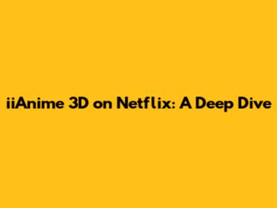 iiAnime 3D on Netflix: A Deep Dive