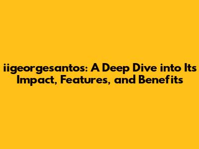 iigeorgesantos: A Deep Dive into Its Impact, Features, and Benefits