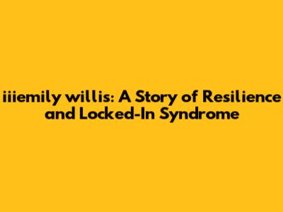 iiiemily willis: A Story of Resilience and Locked-In Syndrome