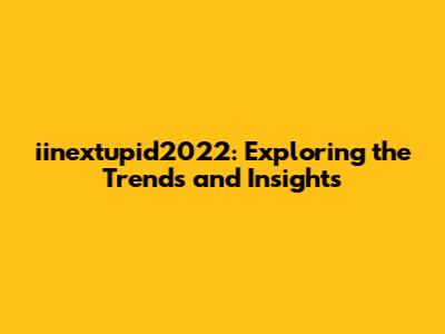 iinextupid2022: Exploring the Trends and Insights