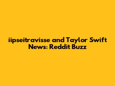 iipseitravisse and Taylor Swift News: Reddit Buzz