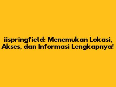 iispringfield: Menemukan Lokasi, Akses, dan Informasi Lengkapnya!