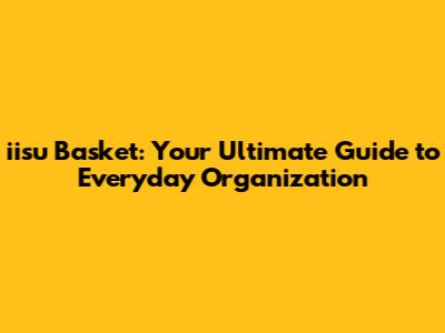 iisu Basket: Your Ultimate Guide to Everyday Organization