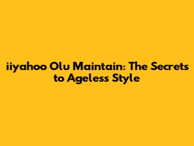 iiyahoo Olu Maintain: The Secrets to Ageless Style