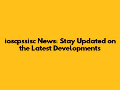 ioscpssisc News: Stay Updated on the Latest Developments