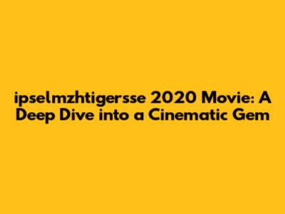 ipselmzhtigersse 2020 Movie: A Deep Dive into a Cinematic Gem