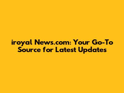 iroyal News.com: Your Go-To Source for Latest Updates