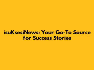 isuKsesiNews: Your Go-To Source for Success Stories