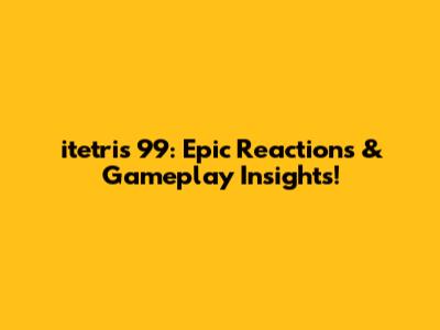 itetris 99: Epic Reactions & Gameplay Insights!
