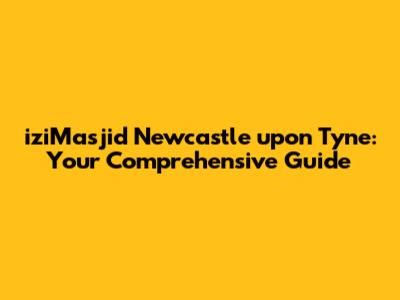 iziMasjid Newcastle upon Tyne: Your Comprehensive Guide