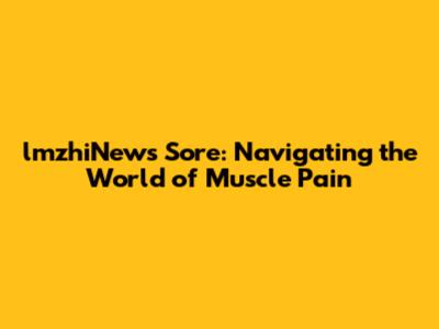 lmzhiNews Sore: Navigating the World of Muscle Pain