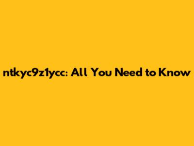ntkyc9z1ycc: All You Need to Know