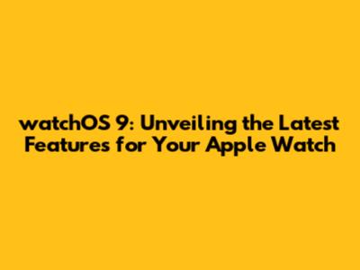watchOS 9: Unveiling the Latest Features for Your Apple Watch