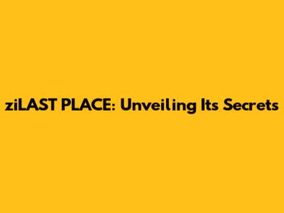 ziLAST PLACE: Unveiling Its Secrets