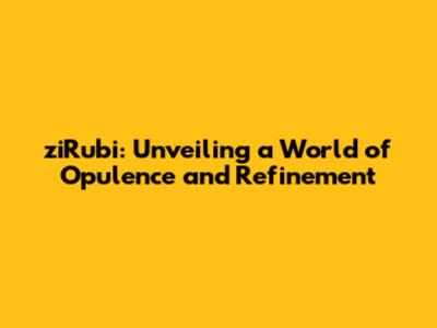 ziRubi: Unveiling a World of Opulence and Refinement
