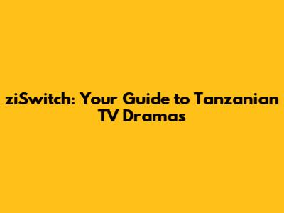 ziSwitch: Your Guide to Tanzanian TV Dramas
